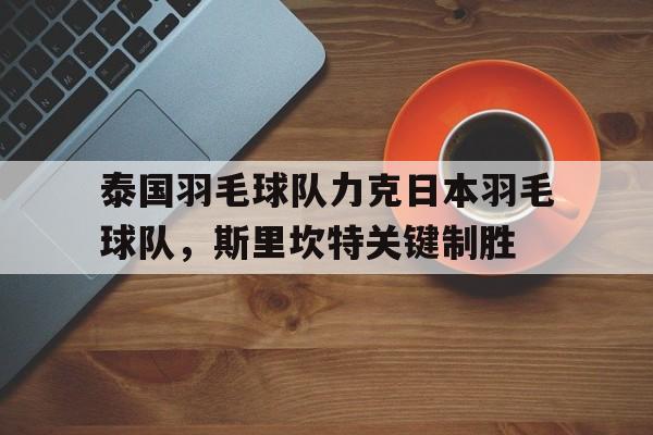 泰国羽毛球队力克日本羽毛球队,斯里坎特关键制胜的简单介绍 泰国羽毛球队力克日本羽毛球队,斯里坎特关键制胜的简单介绍